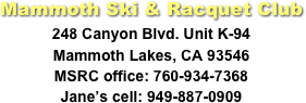Mammoth Ski & Racquet Club
248 Canyon Blvd. Unit K-94
Mammoth Lakes, CA 93546
MSRC office: 760-934-7368
Jane’s cell: 949-887-0909
